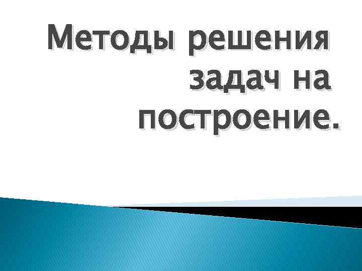 Методы решения задач на построение. 