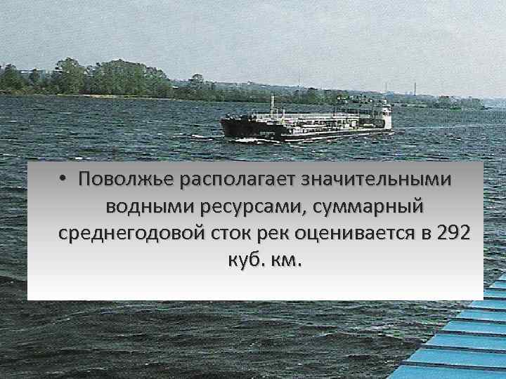  • Поволжье располагает значительными водными ресурсами, суммарный среднегодовой сток рек оценивается в 292