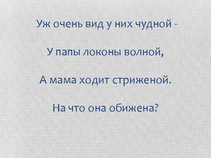 Уж очень вид у них чудной У папы локоны волной, А мама ходит стриженой.