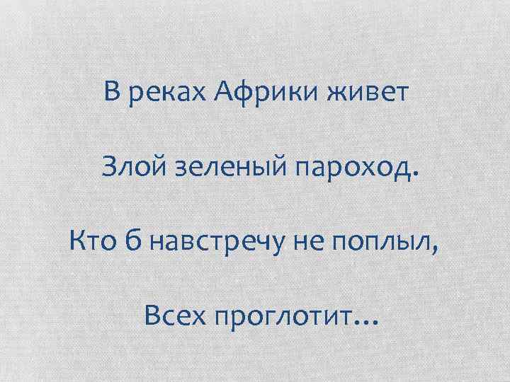 В реках Африки живет Злой зеленый пароход. Кто б навстречу не поплыл, Всех проглотит…