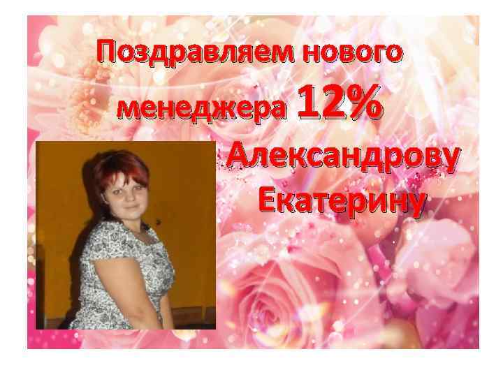 Поздравляем нового менеджера 12% Александрову Екатерину 
