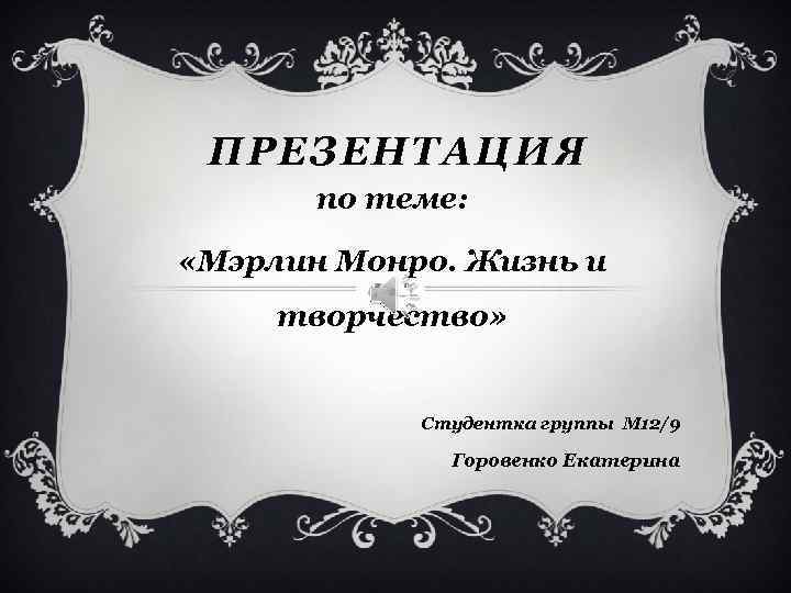 ПРЕЗЕНТАЦИЯ по теме: «Мэрлин Монро. Жизнь и творчество» Студентка группы М 12/9 Горовенко Екатерина