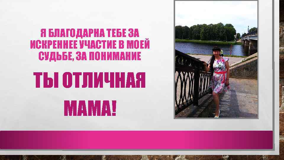 Я БЛАГОДАРНА ТЕБЕ ЗА ИСКРЕННЕЕ УЧАСТИЕ В МОЕЙ СУДЬБЕ, ЗА ПОНИМАНИЕ ТЫ ОТЛИЧНАЯ МАМА!