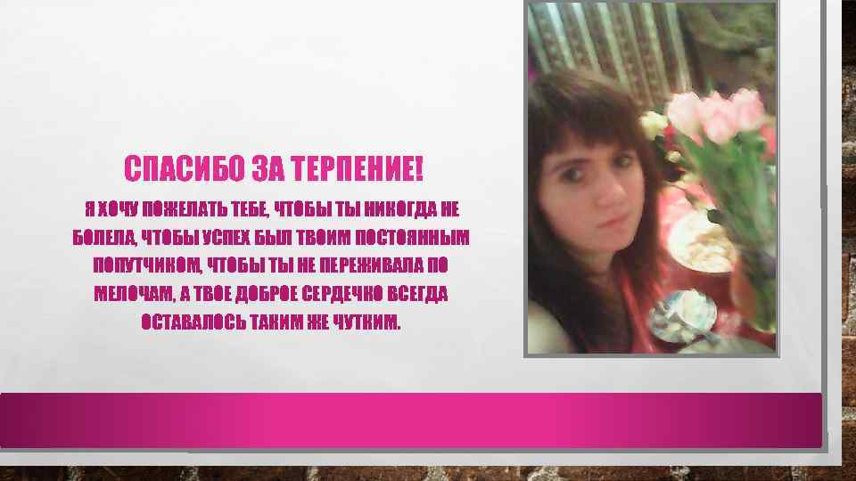 СПАСИБО ЗА ТЕРПЕНИЕ! Я ХОЧУ ПОЖЕЛАТЬ ТЕБЕ, ЧТОБЫ ТЫ НИКОГДА НЕ БОЛЕЛА, ЧТОБЫ УСПЕХ