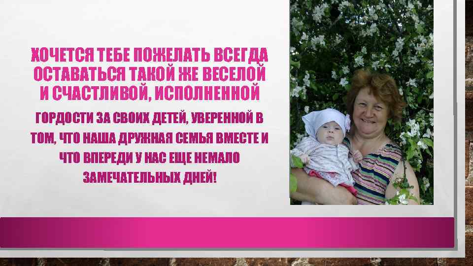 ХОЧЕТСЯ ТЕБЕ ПОЖЕЛАТЬ ВСЕГДА ОСТАВАТЬСЯ ТАКОЙ ЖЕ ВЕСЕЛОЙ И СЧАСТЛИВОЙ, ИСПОЛНЕННОЙ ГОРДОСТИ ЗА СВОИХ