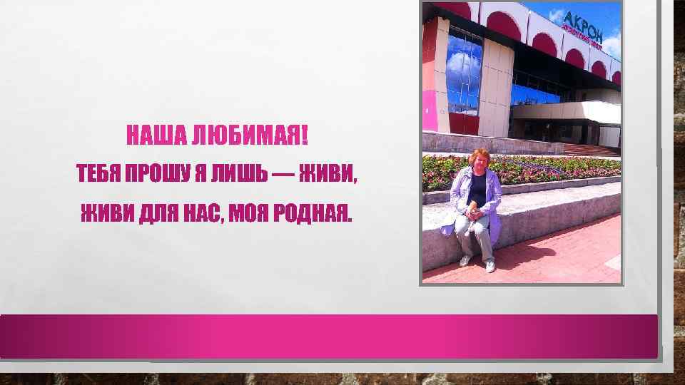 НАША ЛЮБИМАЯ! ТЕБЯ ПРОШУ Я ЛИШЬ — ЖИВИ, ЖИВИ ДЛЯ НАС, МОЯ РОДНАЯ. 