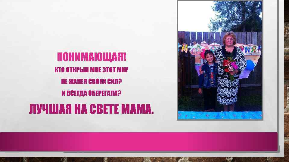 ПОНИМАЮЩАЯ! КТО ОТКРЫЛ МНЕ ЭТОТ МИР НЕ ЖАЛЕЯ СВОИХ СИЛ? И ВСЕГДА ОБЕРЕГАЛА? ЛУЧШАЯ