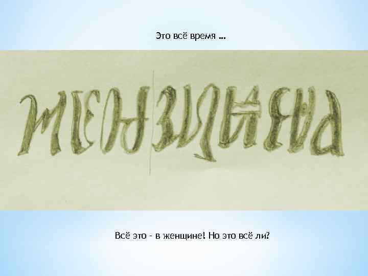 Это всё время … Всё это – в женщине! Но это всё ли? 