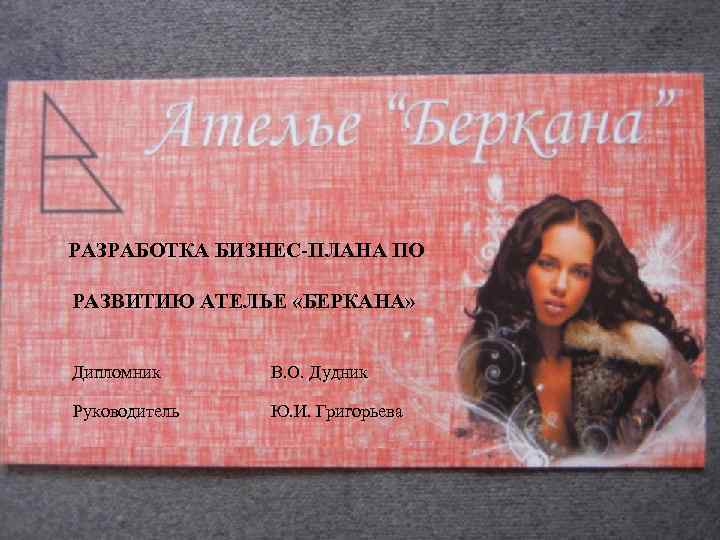  РАЗРАБОТКА БИЗНЕС-ПЛАНА ПО РАЗВИТИЮ АТЕЛЬЕ «БЕРКАНА» Дипломник В. О. Дудник Руководитель Ю. И.
