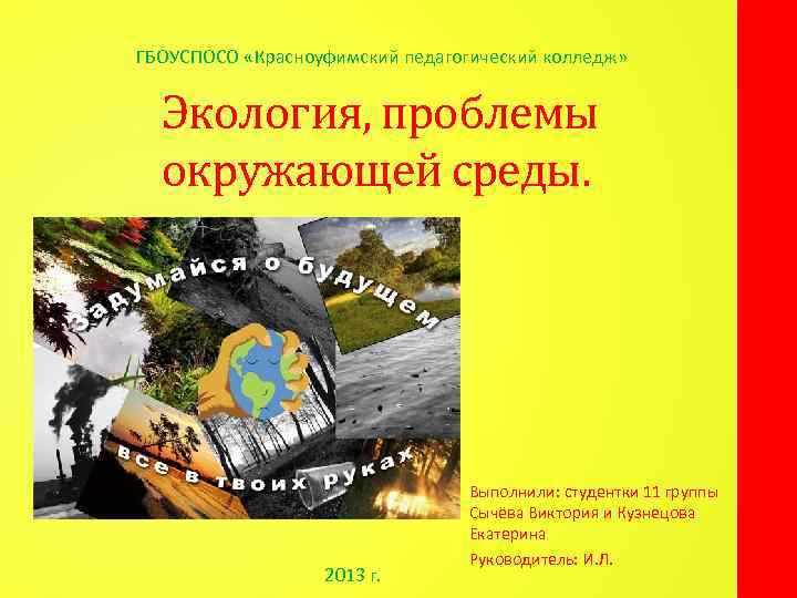 ГБОУСПОСО «Красноуфимский педагогический колледж» Экология, проблемы окружающей среды. 2013 г. Выполнили: студентки 11 группы
