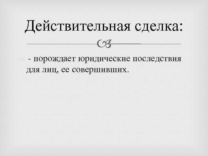 Действительная сделка: - порождает юридические последствия для лиц, ее совершивших. 