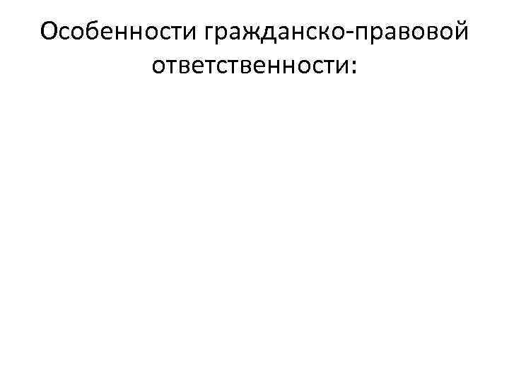 Особенности гражданско-правовой ответственности: 