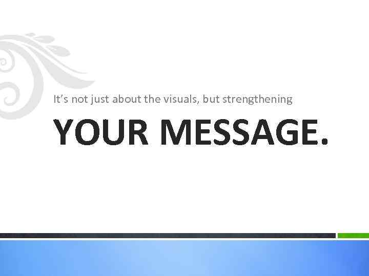 It’s not just about the visuals, but strengthening YOUR MESSAGE. 