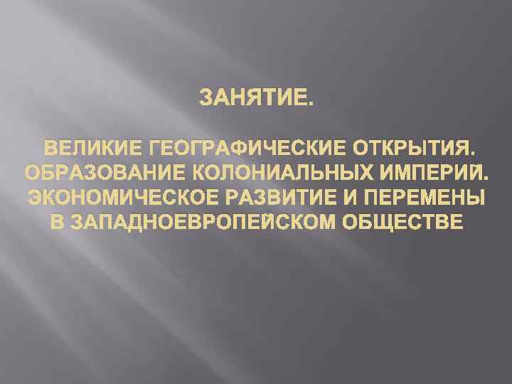 ЗАНЯТИЕ. ВЕЛИКИЕ ГЕОГРАФИЧЕСКИЕ ОТКРЫТИЯ. ОБРАЗОВАНИЕ КОЛОНИАЛЬНЫХ ИМПЕРИЙ. ЭКОНОМИЧЕСКОЕ РАЗВИТИЕ И ПЕРЕМЕНЫ В ЗАПАДНОЕВРОПЕЙСКОМ ОБЩЕСТВЕ