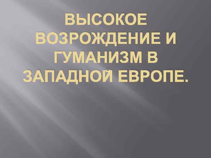 ВЫСОКОЕ ВОЗРОЖДЕНИЕ И ГУМАНИЗМ В ЗАПАДНОЙ ЕВРОПЕ. 