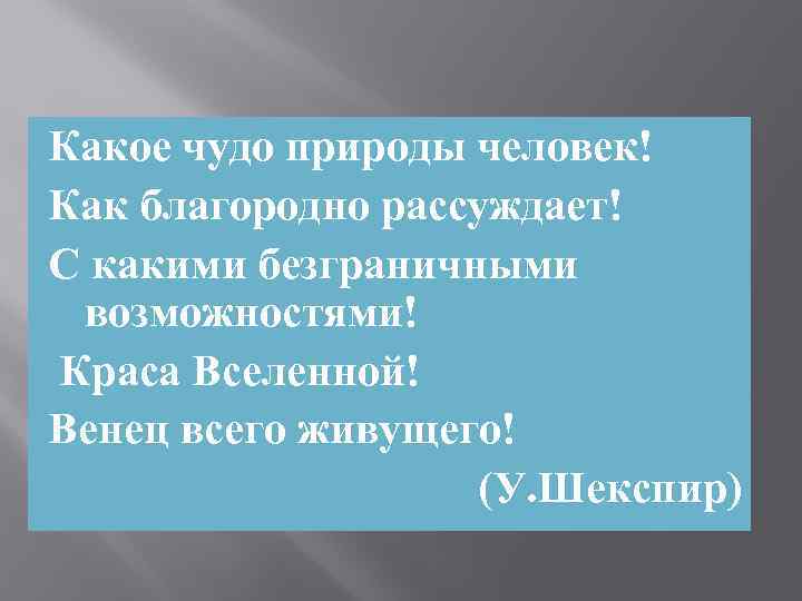 Какое чудо природы человек! Как благородно рассуждает! С какими безграничными возможностями! Краса Вселенной! Венец