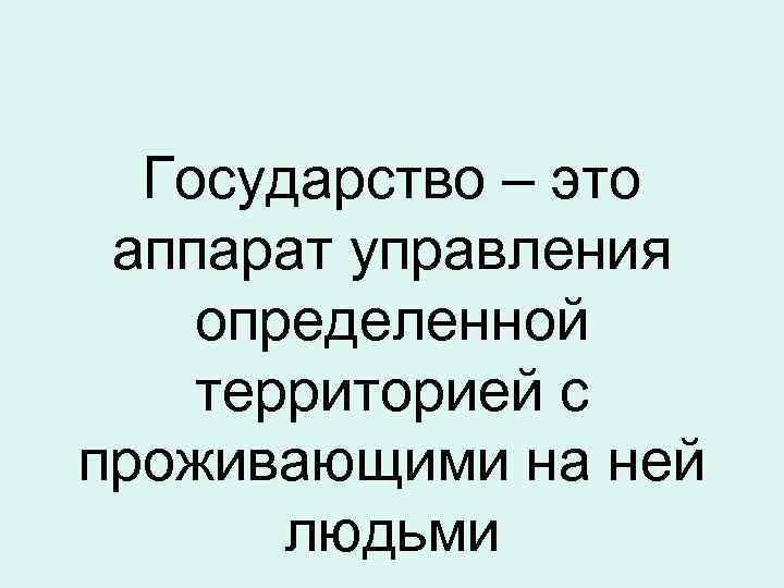 Государство – это аппарат управления определенной территорией с проживающими на ней людьми 