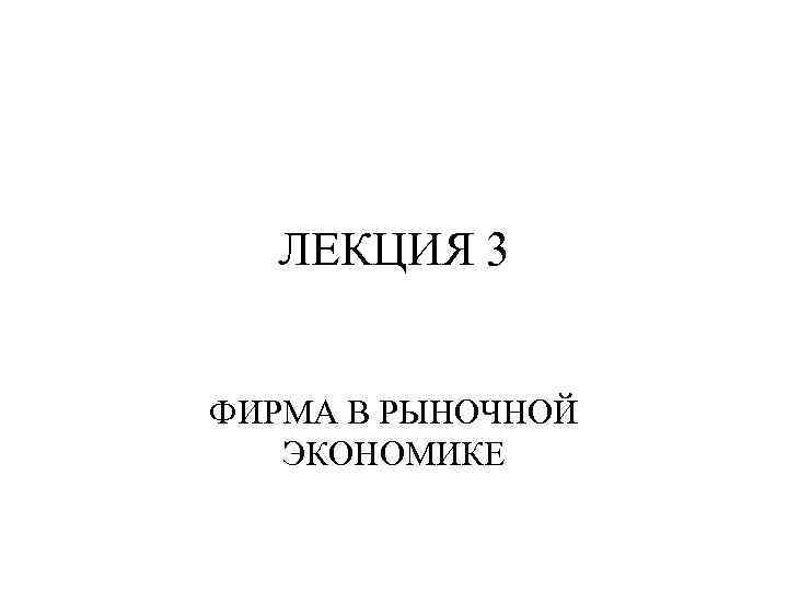 ЛЕКЦИЯ 3 ФИРМА В РЫНОЧНОЙ ЭКОНОМИКЕ 