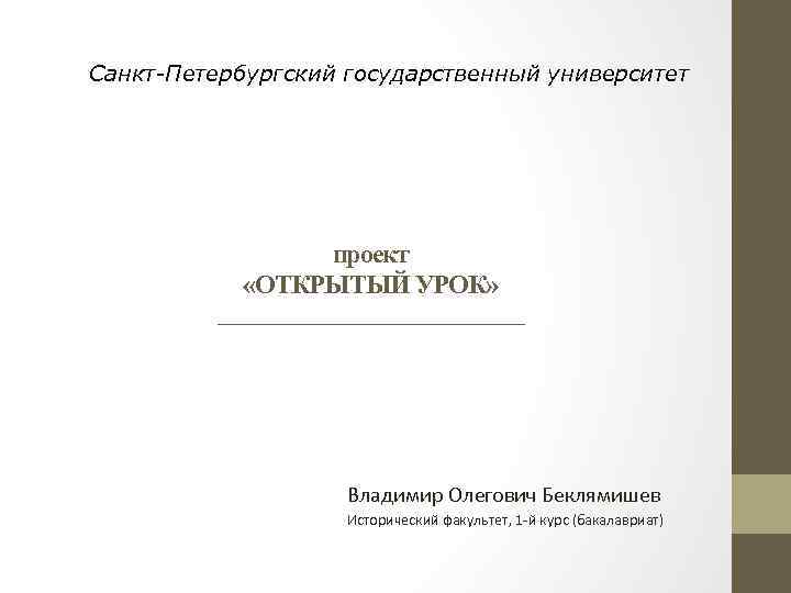 Санкт-Петербургский государственный университет проект «ОТКРЫТЫЙ УРОК» ________________ Владимир Олегович Беклямишев Исторический факультет, 1 -й