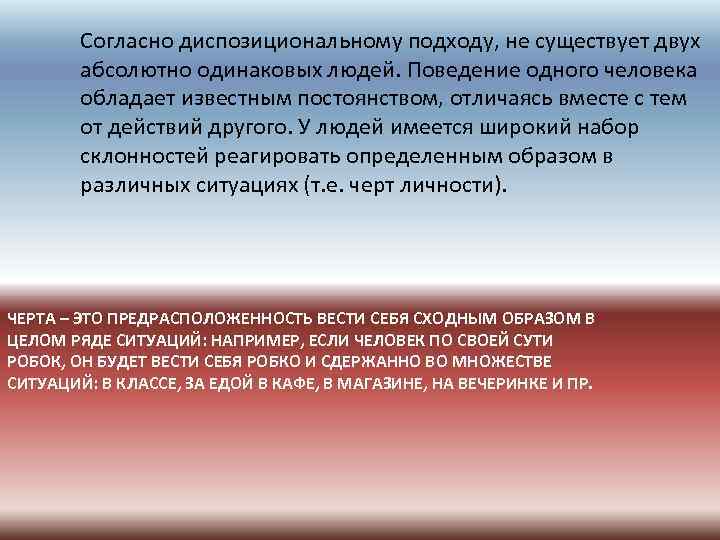 Согласно диспозициональному подходу, не существует двух абсолютно одинаковых людей. Поведение одного человека обладает известным