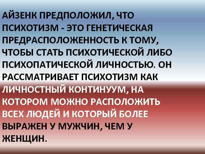 АЙЗЕНК ПРЕДПОЛОЖИЛ, ЧТО ПСИХОТИЗМ ЭТО ГЕНЕТИЧЕСКАЯ ПРЕДРАСПОЛОЖЕННОСТЬ К ТОМУ, ЧТОБЫ СТАТЬ ПСИХОТИЧЕСКОЙ ЛИБО ПСИХОПАТИЧЕСКОЙ