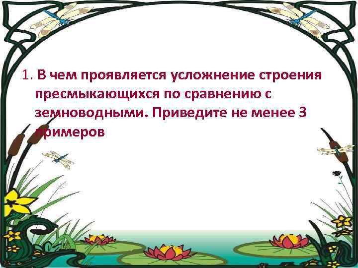 1. В чем проявляется усложнение строения пресмыкающихся по сравнению с земноводными. Приведите не менее