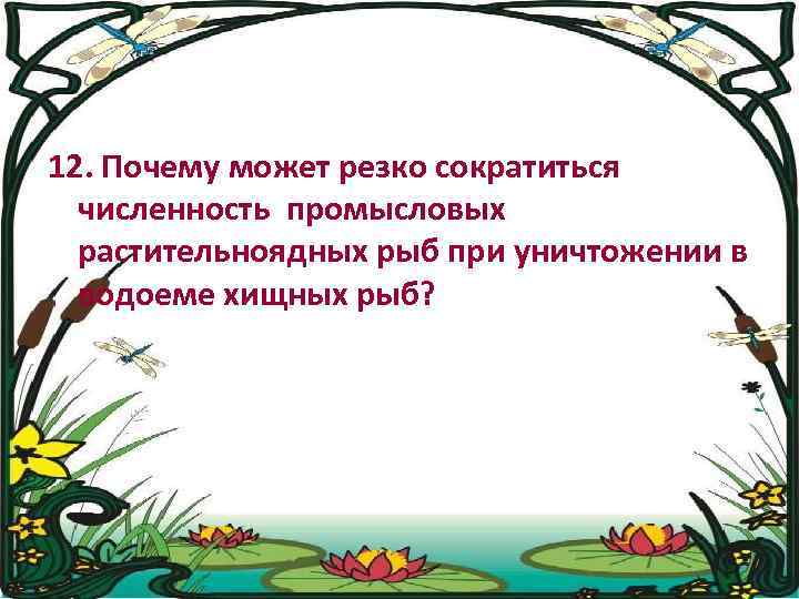 12. Почему может резко сократиться численность промысловых растительноядных рыб при уничтожении в водоеме хищных