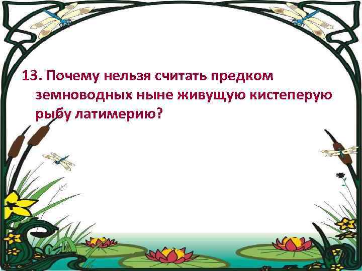 13. Почему нельзя считать предком земноводных ныне живущую кистеперую рыбу латимерию? 