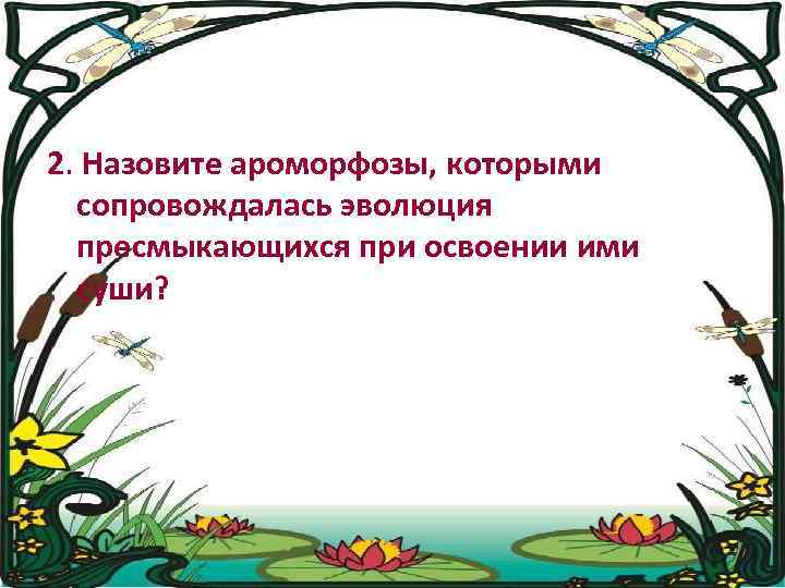 2. Назовите ароморфозы, которыми сопровождалась эволюция пресмыкающихся при освоении ими суши? 