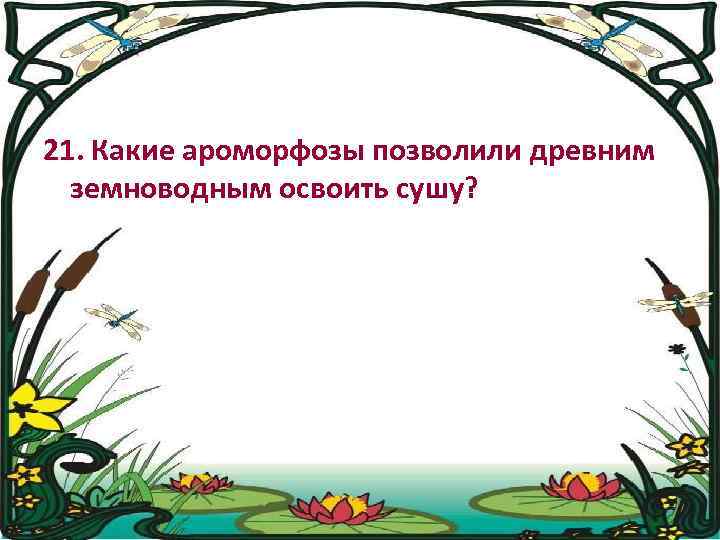 21. Какие ароморфозы позволили древним земноводным освоить сушу? 