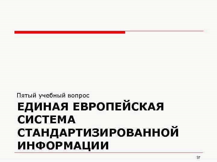 Пятый учебный вопрос ЕДИНАЯ ЕВРОПЕЙСКАЯ СИСТЕМА СТАНДАРТИЗИРОВАННОЙ ИНФОРМАЦИИ 37 