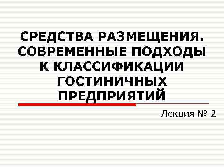 СРЕДСТВА РАЗМЕЩЕНИЯ. СОВРЕМЕННЫЕ ПОДХОДЫ К КЛАССИФИКАЦИИ ГОСТИНИЧНЫХ ПРЕДПРИЯТИЙ Лекция № 2 