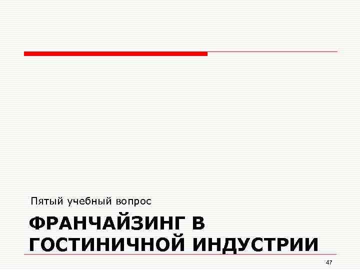 Пятый учебный вопрос ФРАНЧАЙЗИНГ В ГОСТИНИЧНОЙ ИНДУСТРИИ 47 