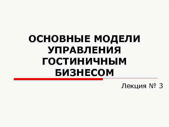 ОСНОВНЫЕ МОДЕЛИ УПРАВЛЕНИЯ ГОСТИНИЧНЫМ БИЗНЕСОМ Лекция № 3 