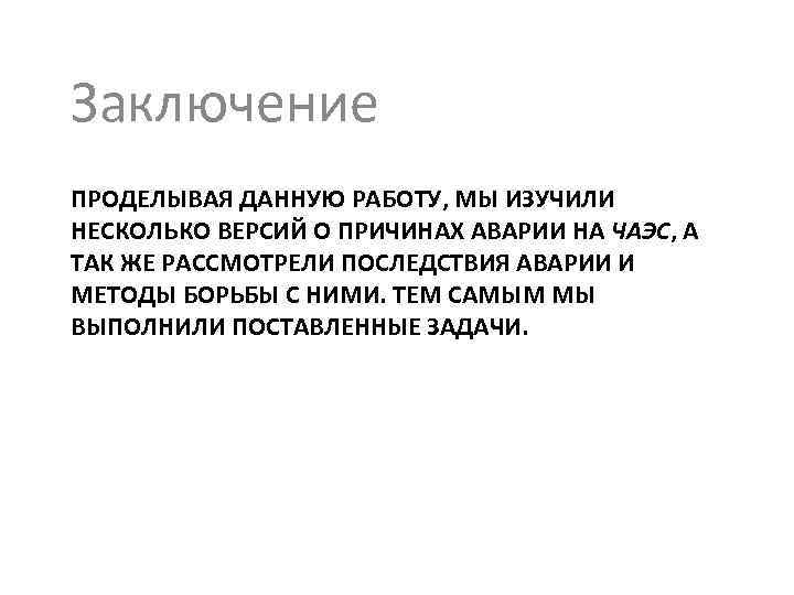 Заключение ПРОДЕЛЫВАЯ ДАННУЮ РАБОТУ, МЫ ИЗУЧИЛИ НЕСКОЛЬКО ВЕРСИЙ О ПРИЧИНАХ АВАРИИ НА ЧАЭС, А