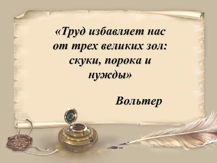  «Труд избавляет нас от трех великих зол: скуки, порока и нужды» Вольтер 