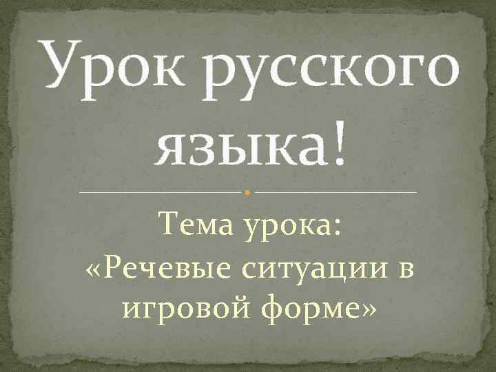 Урок русского языка! Тема урока: «Речевые ситуации в игровой форме» 