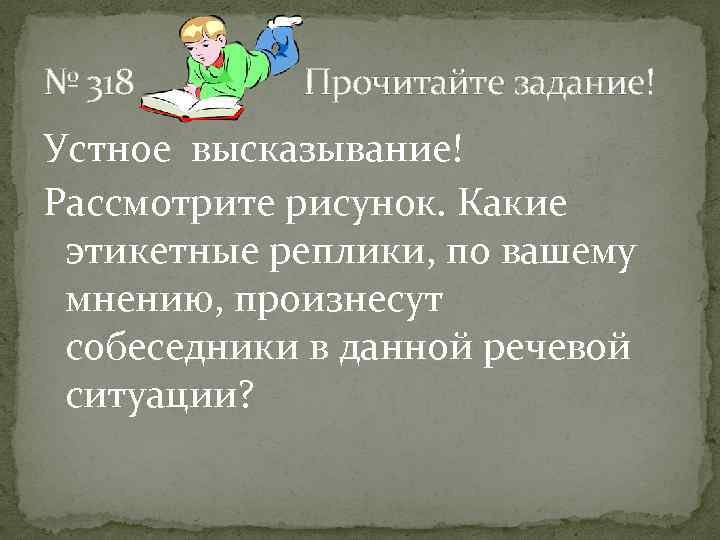 № 318 Прочитайте задание! Устное высказывание! Рассмотрите рисунок. Какие этикетные реплики, по вашему мнению,