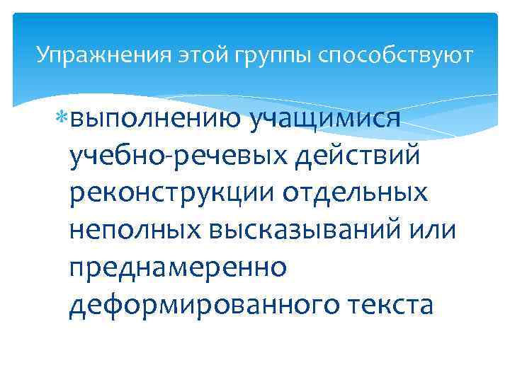 Упражнения этой группы способствуют выполнению учащимися учебно-речевых действий реконструкции отдельных неполных высказываний или преднамеренно