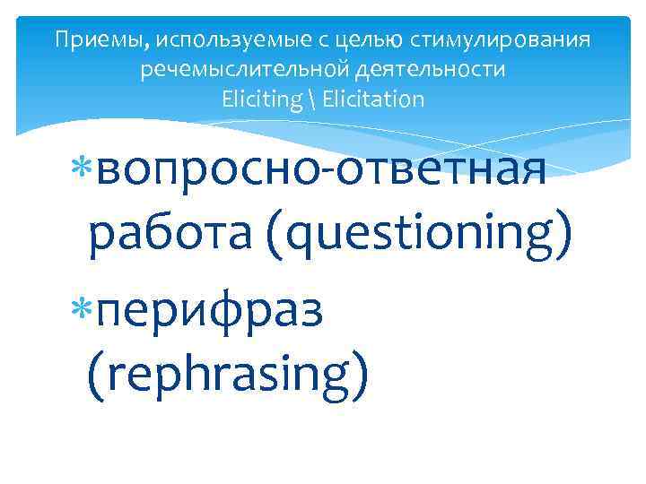 Приемы, используемые с целью стимулирования речемыслительной деятельности Eliciting  Elicitation вопросно-ответная работа (questioning) перифраз