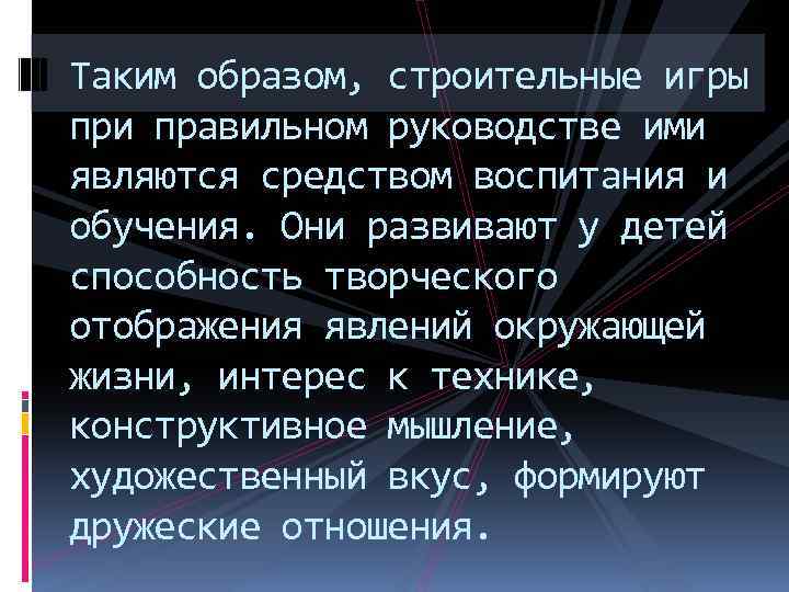 Таким образом, строительные игры при правильном руководстве ими являются средством воспитания и обучения. Они