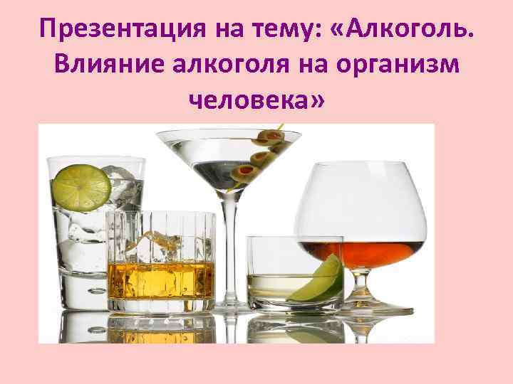 Презентация на тему: «Алкоголь. Влияние алкоголя на организм человека» 