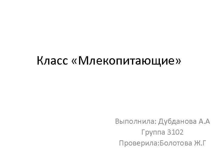 Класс «Млекопитающие» Выполнила: Дубданова А. А Группа 3102 Проверила: Болотова Ж. Г 