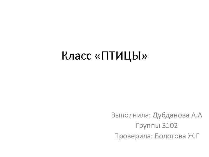 Класс «ПТИЦЫ» Выполнила: Дубданова А. А Группы 3102 Проверила: Болотова Ж. Г 