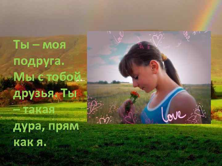 Ты – моя подруга. Мы с тобой друзья. Ты – такая дура, прям как