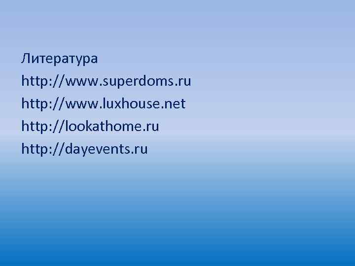 Литература http: //www. superdoms. ru http: //www. luxhouse. net http: //lookathome. ru http: //dayevents.