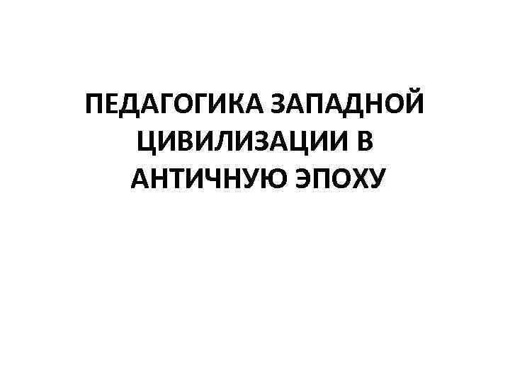 ПЕДАГОГИКА ЗАПАДНОЙ ЦИВИЛИЗАЦИИ В АНТИЧНУЮ ЭПОХУ 