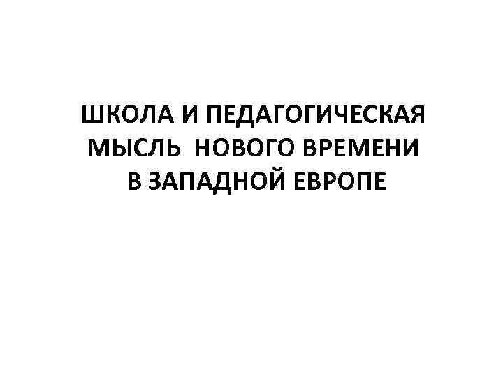 ШКОЛА И ПЕДАГОГИЧЕСКАЯ МЫСЛЬ НОВОГО ВРЕМЕНИ В ЗАПАДНОЙ ЕВРОПЕ 