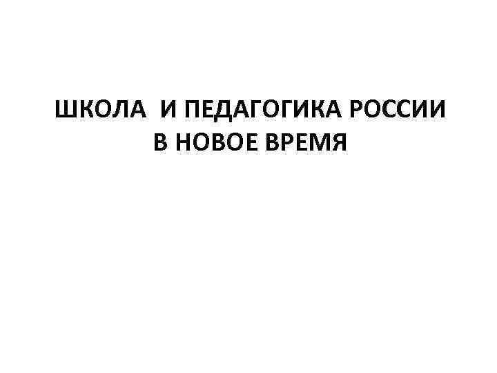 ШКОЛА И ПЕДАГОГИКА РОССИИ В НОВОЕ ВРЕМЯ 