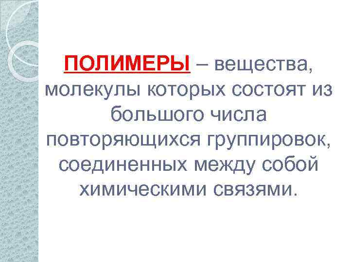 ПОЛИМЕРЫ – вещества, молекулы которых состоят из большого числа повторяющихся группировок, соединенных между собой